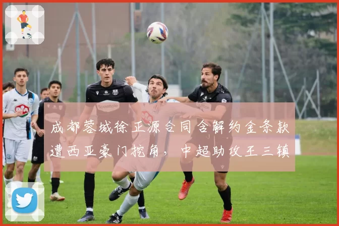 成都蓉城徐正源合同含解约金条款遭西亚豪门挖角,中超助攻王三镇能否留人?
