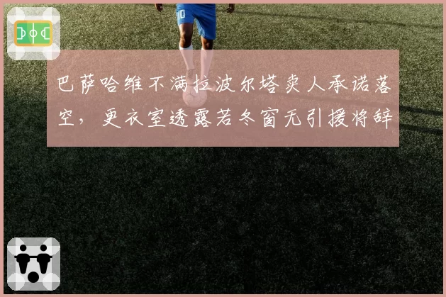 巴萨哈维不满拉波尔塔卖人承诺落空，更衣室透露若冬窗无引援将辞职