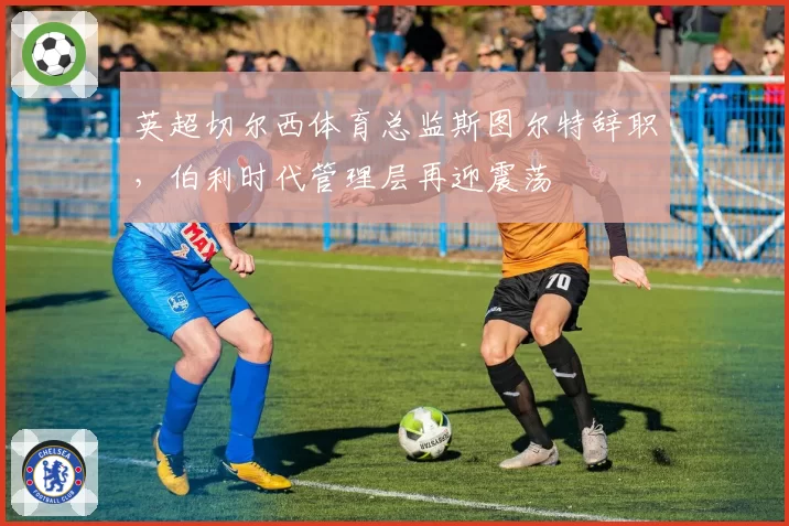英超切尔西体育总监斯图尔特辞职，伯利时代管理层再迎震荡