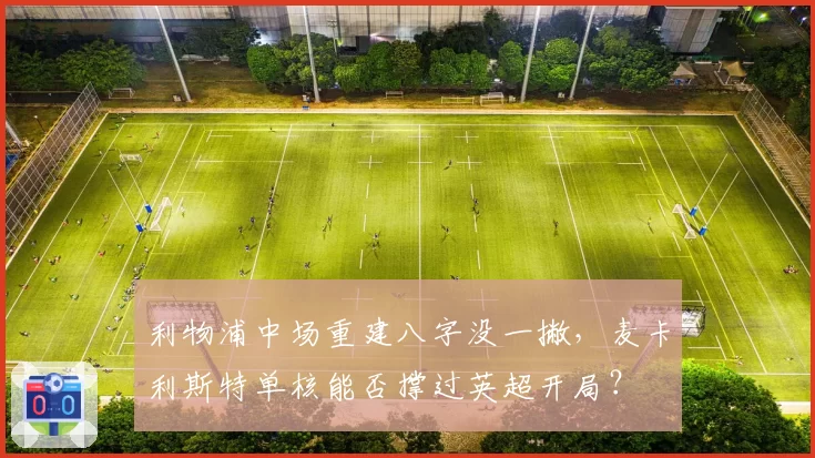 利物浦中场重建八字没一撇，麦卡利斯特单核能否撑过英超开局？