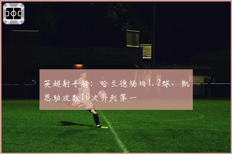 英超射手榜：哈兰德场均1.2球，凯恩助攻数10次并列第一