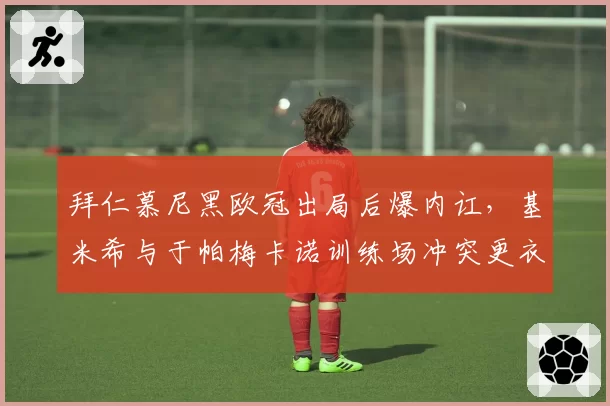拜仁慕尼黑欧冠出局后爆内讧,基米希与于帕梅卡诺训练场冲突更衣室裂痕如何收场?