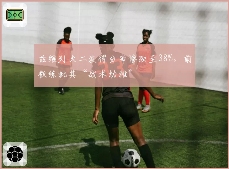 兹维列夫二发得分率惨跌至38%，前教练批其“战术幼稚”