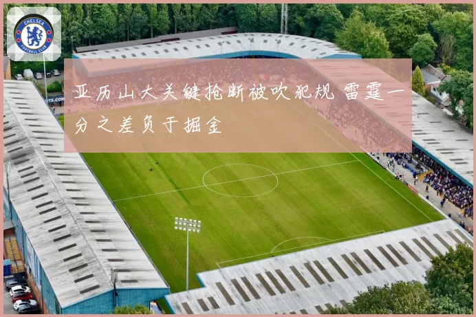 亚历山大关键抢断被吹犯规 雷霆一分之差负于掘金