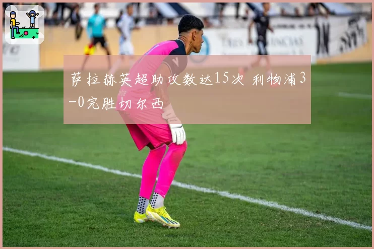 萨拉赫英超助攻数达15次 利物浦3-0完胜切尔西