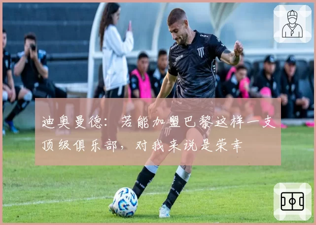迪奥曼德：若能加盟巴黎这样一支顶级俱乐部，对我来说是荣幸