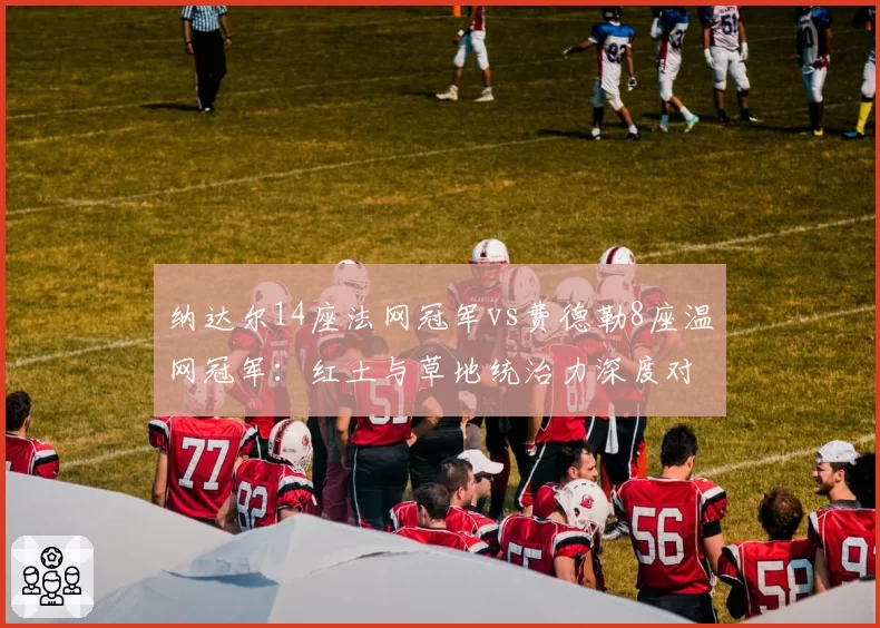 纳达尔14座法网冠军vs费德勒8座温网冠军:红土与草地统治力深度对比