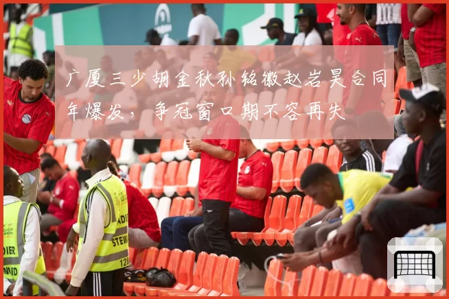 广厦三少胡金秋孙铭徽赵岩昊合同年爆发，争冠窗口期不容再失