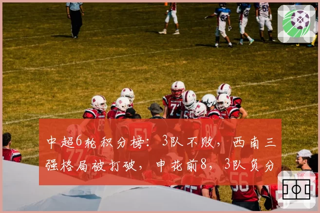 中超6轮积分榜：3队不败，西南三强格局被打破，申花前8，3队负分