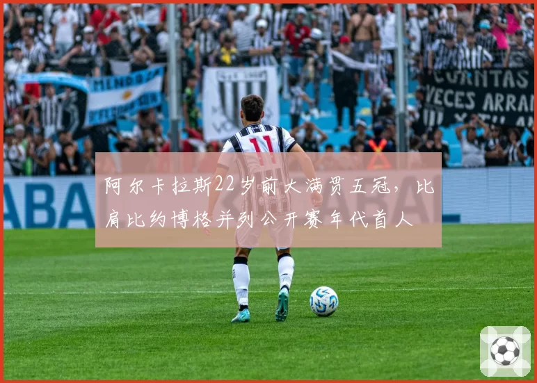 阿尔卡拉斯22岁前大满贯五冠，比肩比约博格并列公开赛年代首人